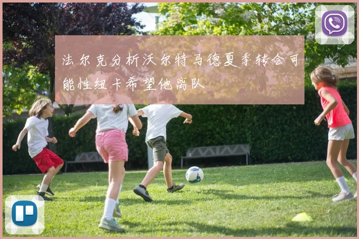 法尔克分析沃尔特马德夏季转会可能性纽卡希望他离队
