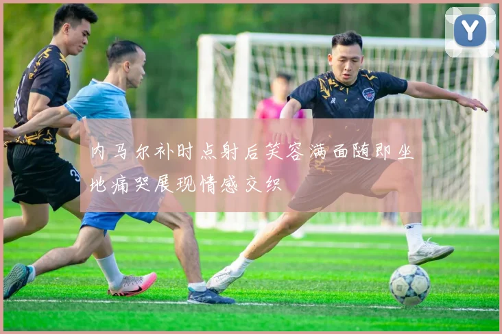 内马尔补时点射后笑容满面随即坐地痛哭展现情感交织