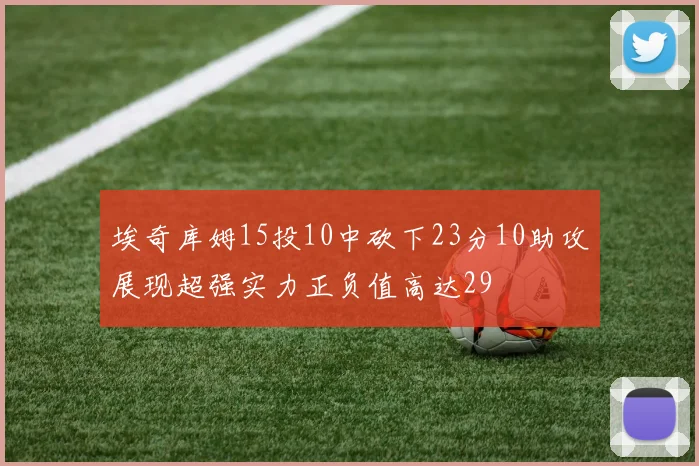 埃奇库姆15投10中砍下23分10助攻展现超强实力正负值高达29