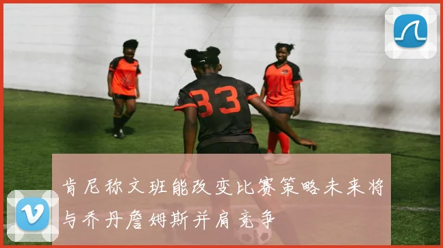 肯尼称文班能改变比赛策略未来将与乔丹詹姆斯并肩竞争