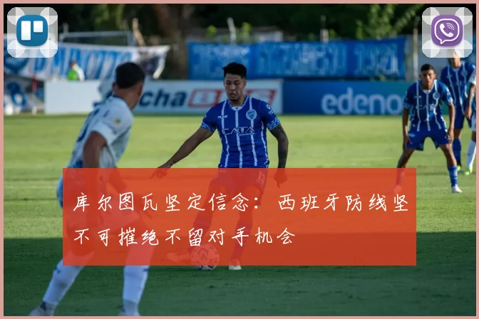 库尔图瓦坚定信念：西班牙防线坚不可摧绝不留对手机会