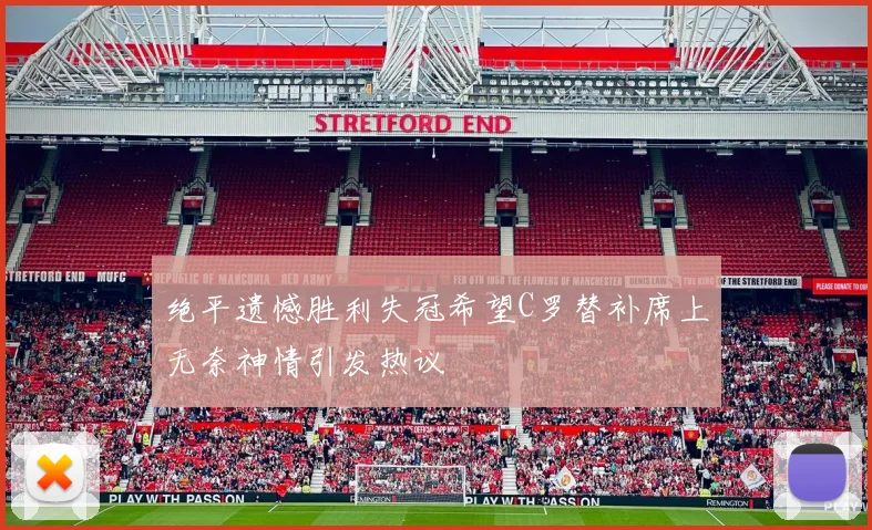 绝平遗憾胜利失冠希望C罗替补席上无奈神情引发热议