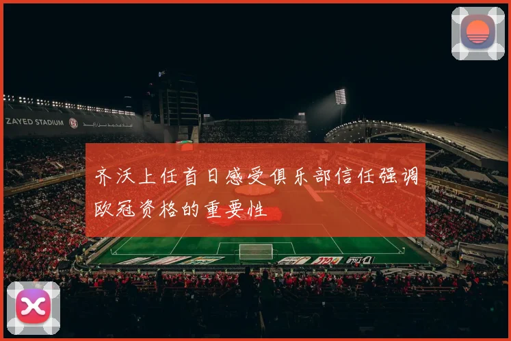 齐沃上任首日感受俱乐部信任强调欧冠资格的重要性