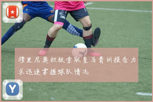 穆里尼奥积极索取皇马青训报告力求迅速掌握球队情况