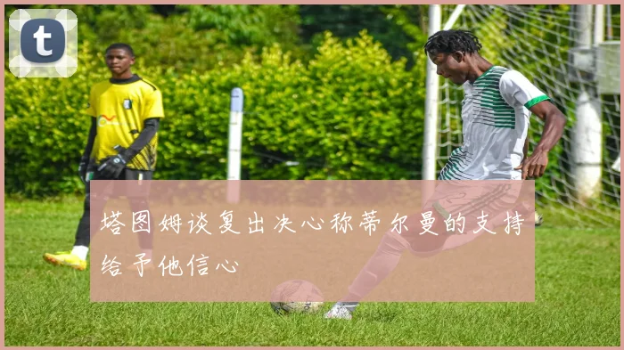 塔图姆谈复出决心称蒂尔曼的支持给予他信心