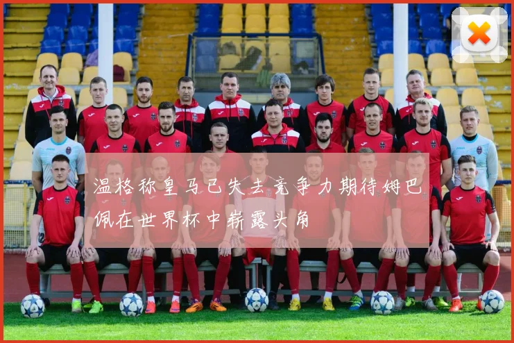 温格称皇马已失去竞争力期待姆巴佩在世界杯中崭露头角