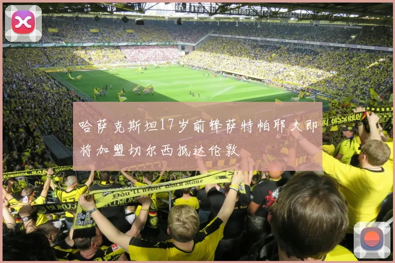 哈萨克斯坦17岁前锋萨特帕耶夫即将加盟切尔西抵达伦敦