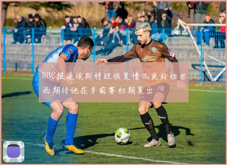 BBC报道埃斯特旺恢复情况良好切尔西期待他在季前赛初期复出
