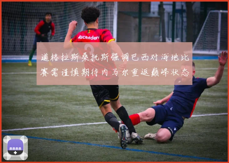 道格拉斯桑托斯强调巴西对海地比赛需谨慎期待内马尔重返巅峰状态