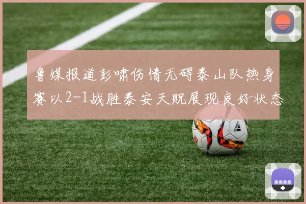 鲁媒报道彭啸伤情无碍泰山队热身赛以2-1战胜泰安天贶展现良好状态