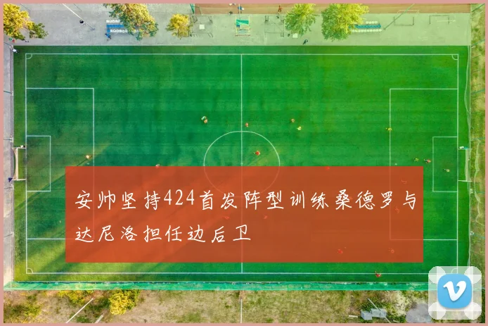 安帅坚持424首发阵型训练桑德罗与达尼洛担任边后卫