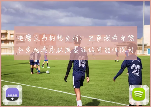 老鹰交易构想分析：里萨谢希尔德和多轮选秀权换墨菲的可能性探讨