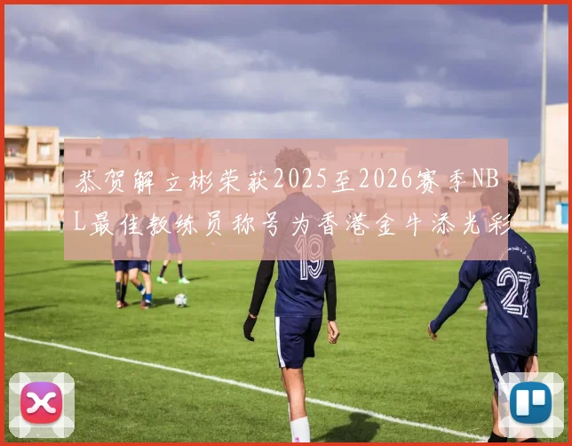 恭贺解立彬荣获2025至2026赛季NBL最佳教练员称号为香港金牛添光彩
