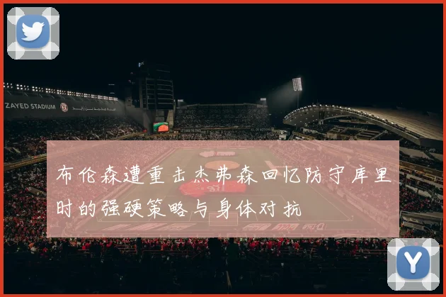 布伦森遭重击杰弗森回忆防守库里时的强硬策略与身体对抗