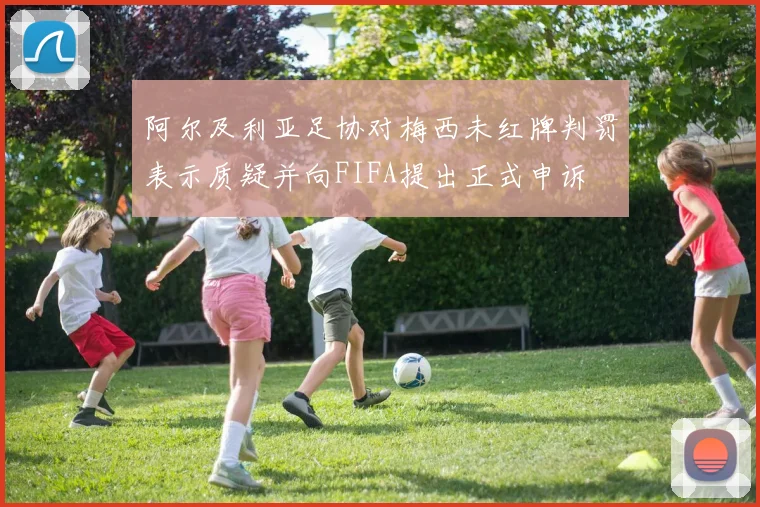 阿尔及利亚足协对梅西未红牌判罚表示质疑并向FIFA提出正式申诉