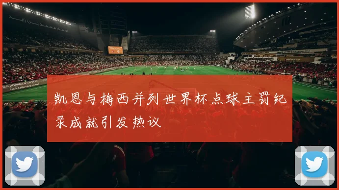 凯恩与梅西并列世界杯点球主罚纪录成就引发热议