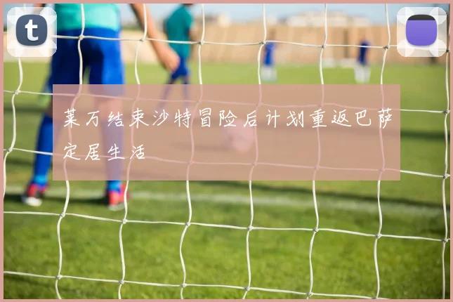莱万结束沙特冒险后计划重返巴萨定居生活