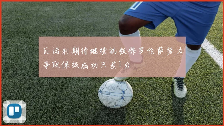 瓦诺利期待继续执教佛罗伦萨努力争取保级成功只差1分