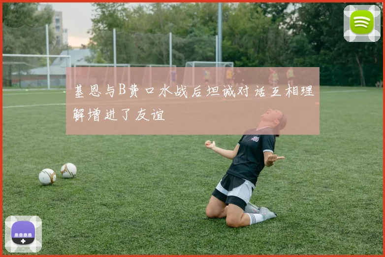 基恩与B费口水战后坦诚对话互相理解增进了友谊