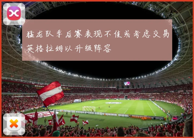 猛龙队季后赛表现不佳或考虑交易英格拉姆以升级阵容