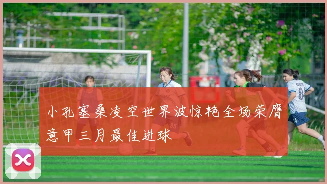 小孔塞桑凌空世界波惊艳全场荣膺意甲三月最佳进球