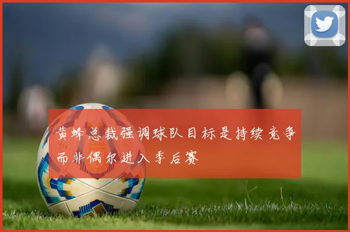 黄蜂总裁强调球队目标是持续竞争而非偶尔进入季后赛